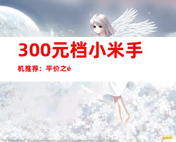 300元档小米手机推荐：平价之选，性价比出众